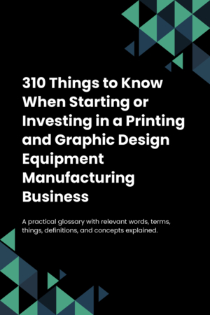 300 Things to Know When Starting or Investing in a Printing and Graphic Design Equipment Manufacturing Business