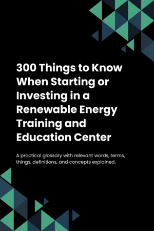 300 Things to Know When Starting or Investing in a Renewable Energy Training and Education Center