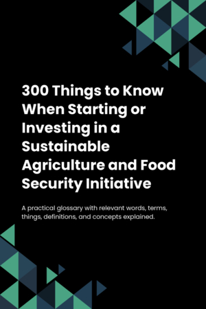 300 Things to Know When Starting or Investing in a Sustainable Agriculture and Food Security Initiative