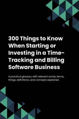 300 Things to Know When Starting or Investing in a Time-Tracking and Billing Software Business