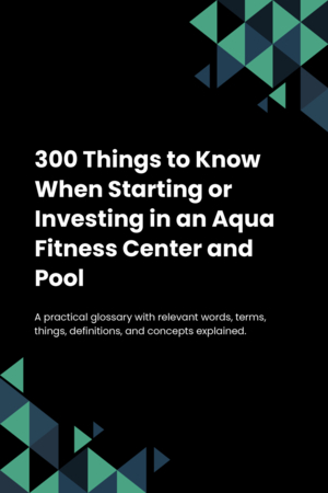 300 Things to Know When Starting or Investing in an Aqua Fitness Center and Pool