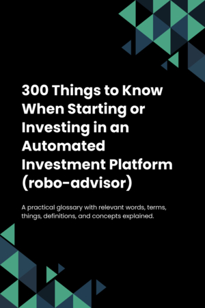 300 Things to Know When Starting or Investing in an Automated Investment Platform (robo-advisor)