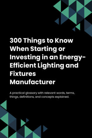 300 Things to Know When Starting or Investing in an Energy-Efficient Lighting and Fixtures Manufacturer