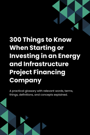 300 Things to Know When Starting or Investing in an Energy and Infrastructure Project Financing Company