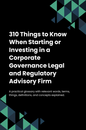 310 Things to Know When Starting or Investing in a Corporate Governance Legal and Regulatory Advisory Firm