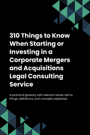 310 Things to Know When Starting or Investing in a Corporate Mergers and Acquisitions Legal Consulting Service