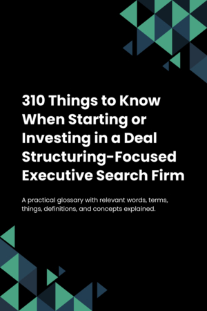 310 Things to Know When Starting or Investing in a Deal Structuring-Focused Executive Search Firm