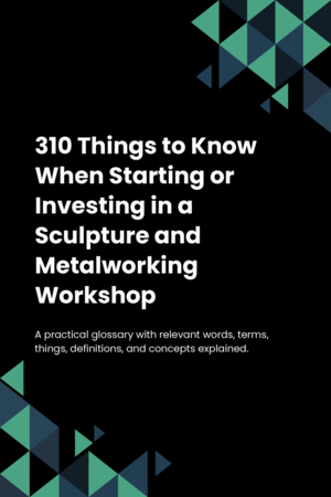 310 Things to Know When Starting or Investing in a Sculpture and Metalworking Workshop