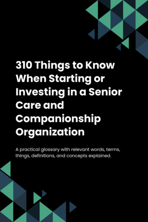 310 Things to Know When Starting or Investing in a Senior Care and Companionship Organization