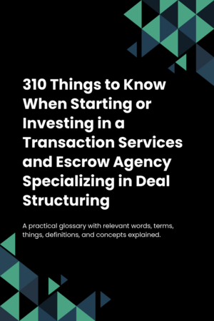 310 Things to Know When Starting or Investing in a Transaction Services and Escrow Agency Specializing in Deal Structuring