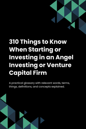 310 Things to Know When Starting or Investing in an Angel Investing or Venture Capital Firm