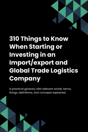 310 Things to Know When Starting or Investing in an Import/export and Global Trade Logistics Company