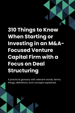 310 Things to Know When Starting or Investing in an M&A-Focused Venture Capital Firm with a Focus on Deal Structuring