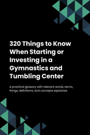 320 Things to Know When Starting or Investing in a Gymnastics and Tumbling Center