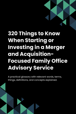 320 Things to Know When Starting or Investing in a Merger and Acquisition-Focused Family Office Advisory Service