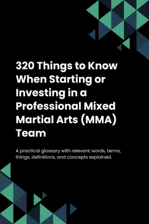 320 Things to Know When Starting or Investing in a Professional Mixed Martial Arts (MMA) Team