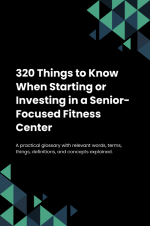 320 Things to Know When Starting or Investing in a Senior-Focused Fitness Center