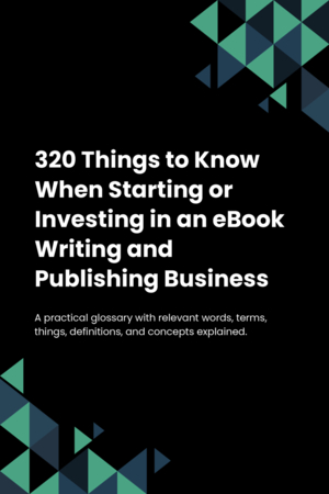 320 Things to Know When Starting or Investing in an eBook Writing and Publishing Business