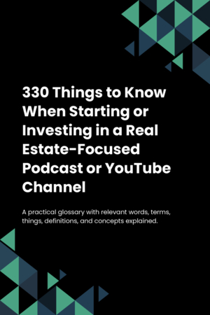 330 Things to Know When Starting or Investing in a Real Estate-Focused Podcast or YouTube Channel