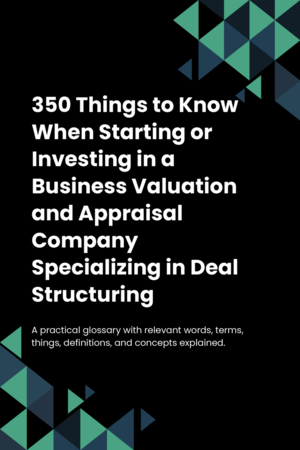 350 Things to Know When Starting or Investing in a Business Valuation and Appraisal Company Specializing in Deal Structuring