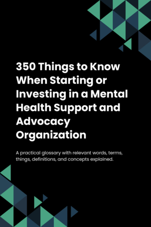 350 Things to Know When Starting or Investing in a Mental Health Support and Advocacy Organization