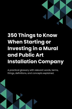 350 Things to Know When Starting or Investing in a Mural and Public Art Installation Company