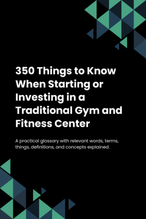 350 Things to Know When Starting or Investing in a Traditional Gym and Fitness Center