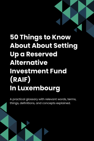 50 Things to Know About About Setting up a Reserved Alternative Investment Fund (RAIF) in Luxembourg